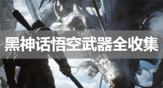 《黑神话悟空》全武器收集攻略! 黑神话悟空全武器获取方法汇总
