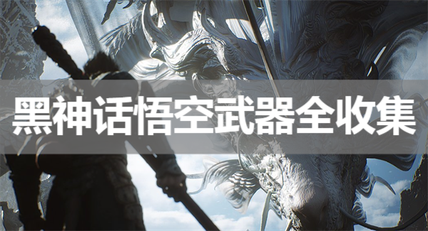 《黑神话悟空》全武器收集攻略! 黑神话悟空全武器获取方法汇总