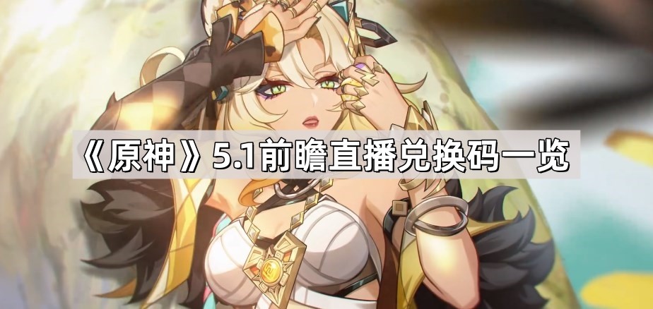 原神5.1前瞻直播兑换码 原神5.1版本前瞻兑换码大全
