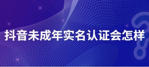 抖音未成年实名认证会怎样
